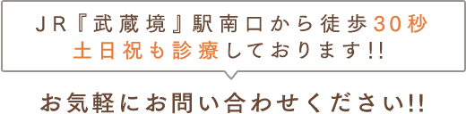 JR『武蔵境』駅南口から徒歩30秒 土日祝も診療しております!! お気軽にお問い合わせください!!